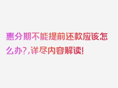 惠分期不能提前还款应该怎么办?，详尽内容解读！