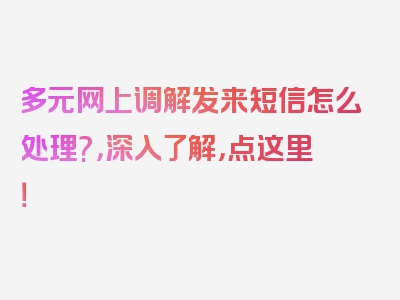 多元网上调解发来短信怎么处理?，深入了解，点这里！