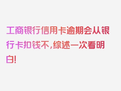 工商银行信用卡逾期会从银行卡扣钱不，综述一次看明白！