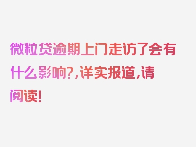 微粒贷逾期上门走访了会有什么影响?，详实报道，请阅读！