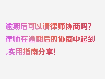 逾期后可以请律师协商吗?律师在逾期后的协商中起到，实用指南分享！