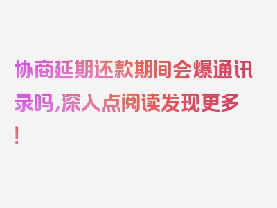 协商延期还款期间会爆通讯录吗，深入点阅读发现更多！