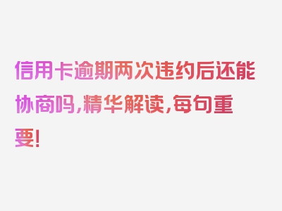 信用卡逾期两次违约后还能协商吗，精华解读，每句重要！