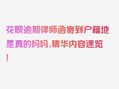 花呗逾期律师函寄到户籍地是真的吗吗，精华内容速览！