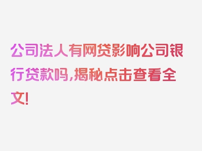 公司法人有网贷影响公司银行贷款吗，揭秘点击查看全文！