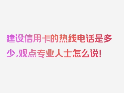 建设信用卡的热线电话是多少，观点专业人士怎么说！