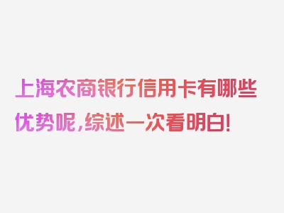 上海农商银行信用卡有哪些优势呢，综述一次看明白！