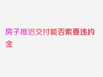 房子推迟交付能否索要违约金