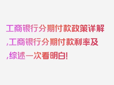 工商银行分期付款政策详解,工商银行分期付款利率及，综述一次看明白！