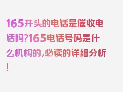 165开头的电话是催收电话吗?165电话号码是什么机构的，必读的详细分析！