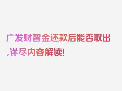 广发财智金还款后能否取出，详尽内容解读！