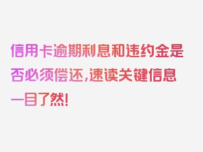 信用卡逾期利息和违约金是否必须偿还，速读关键信息一目了然！