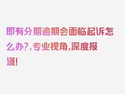 即有分期逾期会面临起诉怎么办?，专业视角，深度报道！