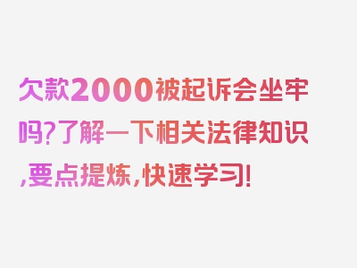 欠款2000被起诉会坐牢吗?了解一下相关法律知识，要点提炼，快速学习！