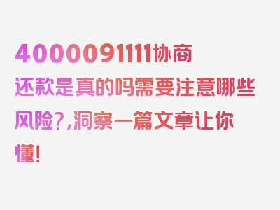 4000091111协商还款是真的吗需要注意哪些风险?，洞察一篇文章让你懂！