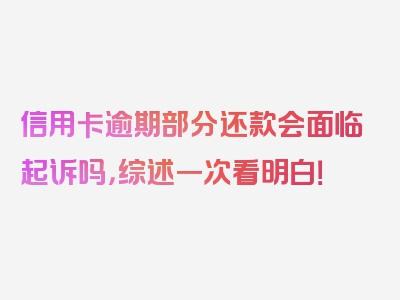 信用卡逾期部分还款会面临起诉吗，综述一次看明白！