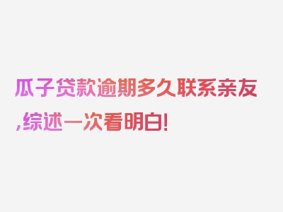 瓜子贷款逾期多久联系亲友，综述一次看明白！