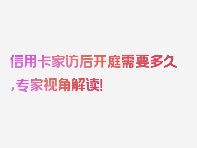 信用卡家访后开庭需要多久，专家视角解读！