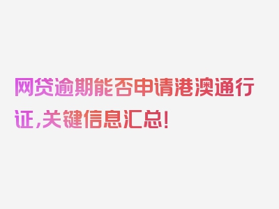 网贷逾期能否申请港澳通行证，关键信息汇总！