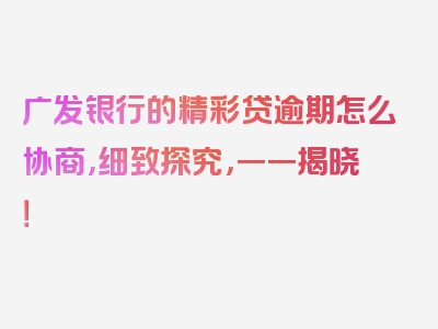 广发银行的精彩贷逾期怎么协商，细致探究，一一揭晓！