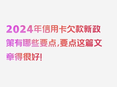 2024年信用卡欠款新政策有哪些要点，要点这篇文章得很好！