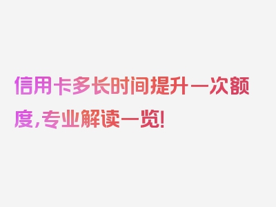 信用卡多长时间提升一次额度，专业解读一览！