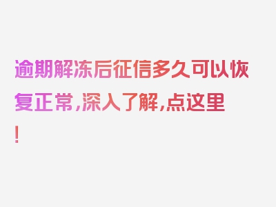 逾期解冻后征信多久可以恢复正常，深入了解，点这里！