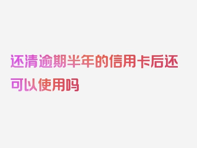 还清逾期半年的信用卡后还可以使用吗