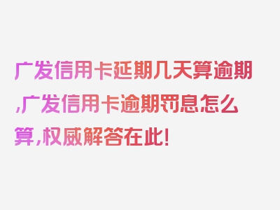 广发信用卡延期几天算逾期,广发信用卡逾期罚息怎么算，权威解答在此！