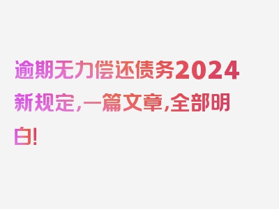 逾期无力偿还债务2024新规定，一篇文章，全部明白！