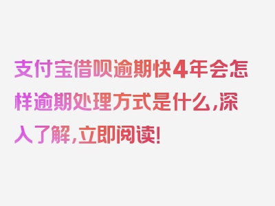 支付宝借呗逾期快4年会怎样逾期处理方式是什么，深入了解，立即阅读！