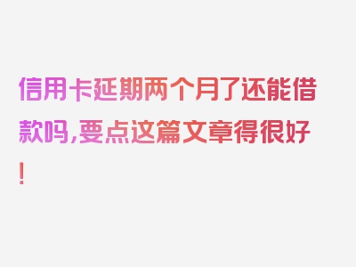 信用卡延期两个月了还能借款吗，要点这篇文章得很好！