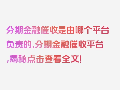 分期金融催收是由哪个平台负责的,分期金融催收平台，揭秘点击查看全文！