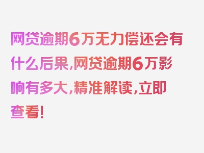 网贷逾期6万无力偿还会有什么后果,网贷逾期6万影响有多大，精准解读，立即查看！