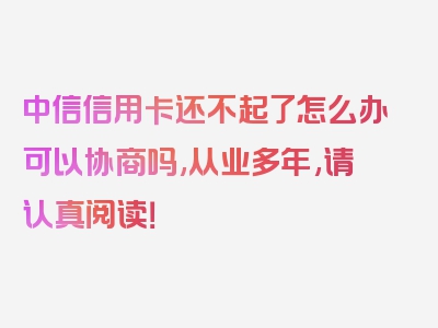 中信信用卡还不起了怎么办可以协商吗,从业多年,请认真阅读！