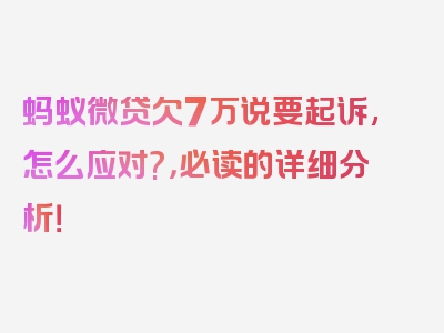 蚂蚁微贷欠7万说要起诉,怎么应对?，必读的详细分析！