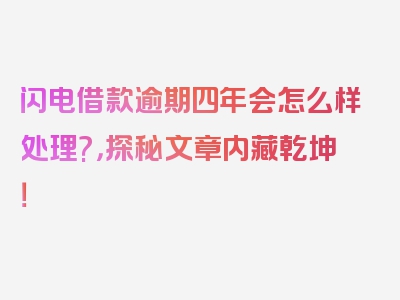 闪电借款逾期四年会怎么样处理?，探秘文章内藏乾坤！