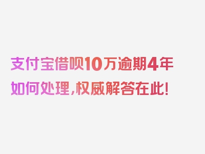 支付宝借呗10万逾期4年如何处理，权威解答在此！