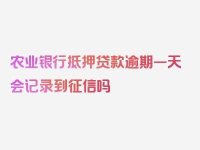 农业银行抵押贷款逾期一天会记录到征信吗