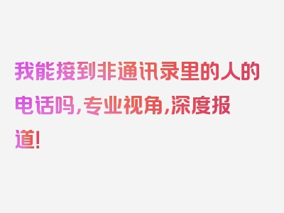 我能接到非通讯录里的人的电话吗，专业视角，深度报道！