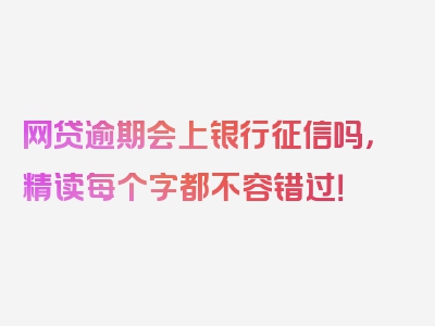 网贷逾期会上银行征信吗，精读每个字都不容错过！