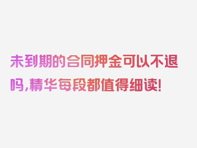 未到期的合同押金可以不退吗，精华每段都值得细读！