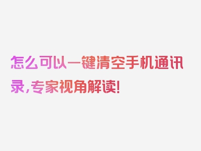 怎么可以一键清空手机通讯录，专家视角解读！