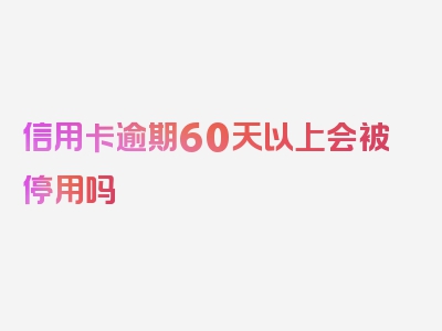 信用卡逾期60天以上会被停用吗