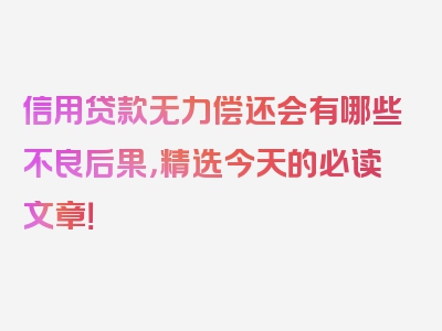 信用贷款无力偿还会有哪些不良后果，精选今天的必读文章！