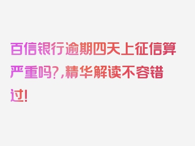 百信银行逾期四天上征信算严重吗?，精华解读不容错过！