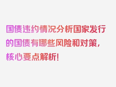 国债违约情况分析国家发行的国债有哪些风险和对策，核心要点解析！