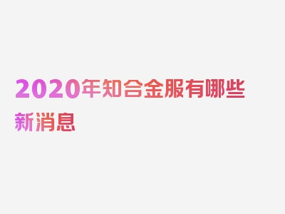 2020年知合金服有哪些新消息