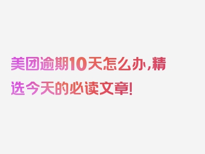 美团逾期10天怎么办，精选今天的必读文章！