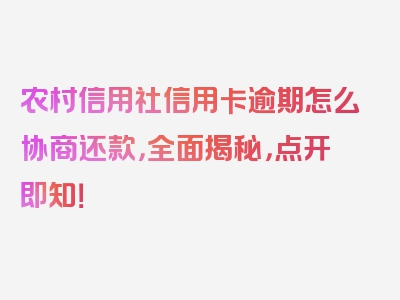 农村信用社信用卡逾期怎么协商还款，全面揭秘，点开即知！